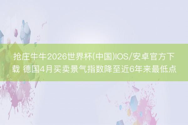 抢庄牛牛2026世界杯(中国)IOS/安卓官方下载 德国4月买卖景气指数降至近6年来最低点