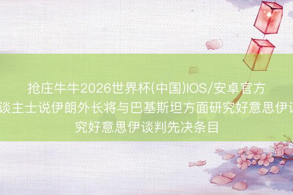 抢庄牛牛2026世界杯(中国)IOS/安卓官方下载 音书东谈主士说伊朗外长将与巴基斯坦方面研究好意思伊谈判先决条目