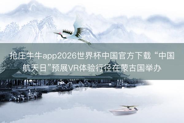 抢庄牛牛app2026世界杯中国官方下载 “中国航天日”预展VR体验行径在蒙古国举办