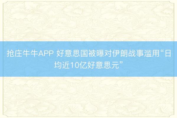 抢庄牛牛APP 好意思国被曝对伊朗战事滥用“日均近10亿好意思元”