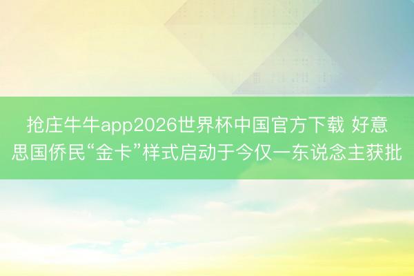 抢庄牛牛app2026世界杯中国官方下载 好意思国侨民“金卡”样式启动于今仅一东说念主获批