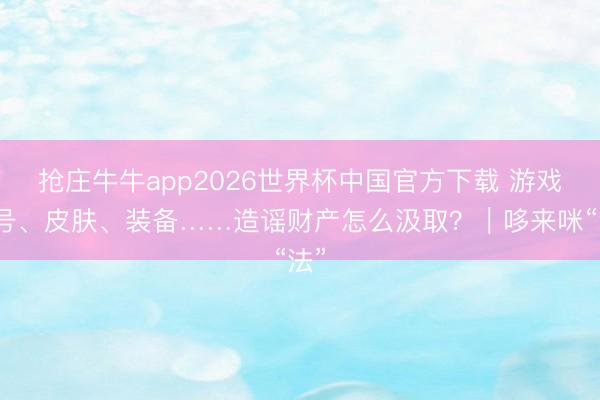 抢庄牛牛app2026世界杯中国官方下载 游戏账号、皮肤、装备……造谣财产怎么汲取？｜哆来咪“法”