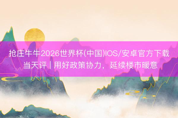 抢庄牛牛2026世界杯(中国)IOS/安卓官方下载 当天评 | 用好政策协力，延续楼市暖意