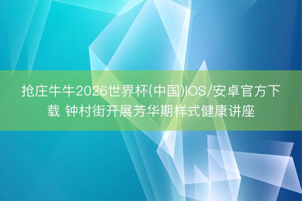 抢庄牛牛2026世界杯(中国)IOS/安卓官方下载 钟村街开展芳华期样式健康讲座