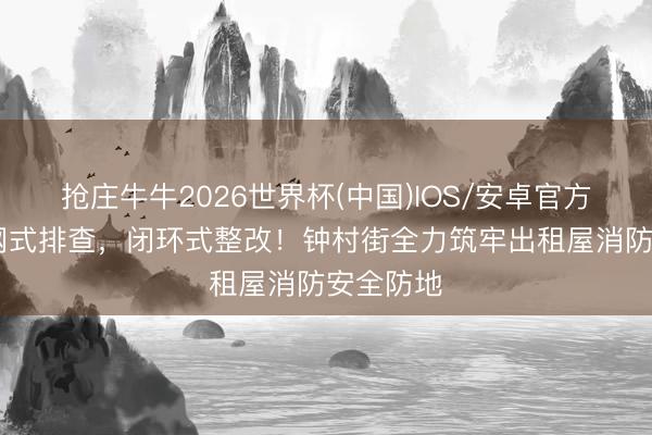 抢庄牛牛2026世界杯(中国)IOS/安卓官方下载 拉网式排查，闭环式整改！钟村街全力筑牢出租屋消防安全防地