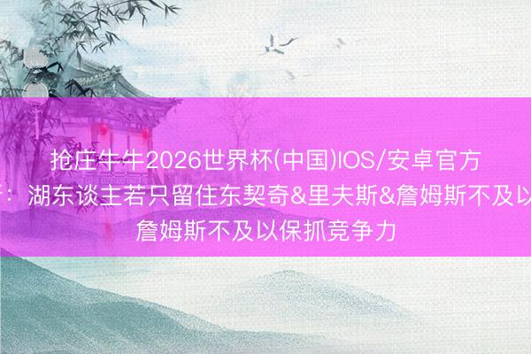 抢庄牛牛2026世界杯(中国)IOS/安卓官方下载 帕森斯：湖东谈主若只留住东契奇&里夫斯&詹姆斯不及以保抓竞争力