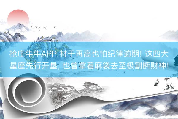 抢庄牛牛APP 材干再高也怕纪律逾期! 这四大星座先行开垦， 也曾拿着麻袋去至极割断财神!