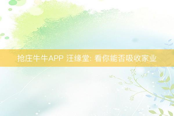 抢庄牛牛APP 汪缘堂: 看你能否吸收家业