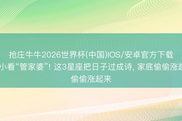 抢庄牛牛2026世界杯(中国)IOS/安卓官方下载 别小看“管家婆”! 这3星座把日子过成诗， 家底偷偷涨起来