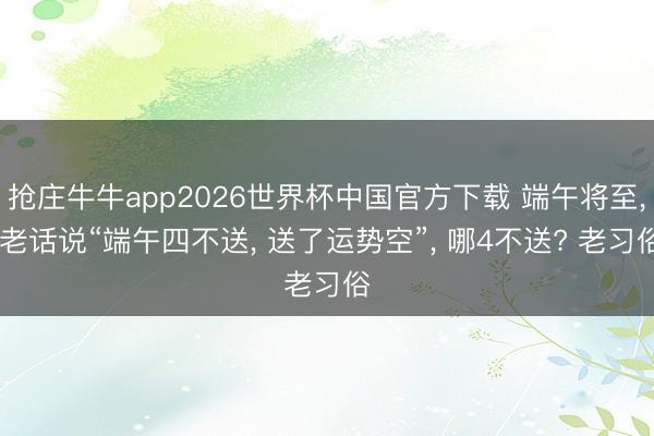 抢庄牛牛app2026世界杯中国官方下载 端午将至, 老话说“端午四不送, 送了运势空”, 哪4不送? 老习俗