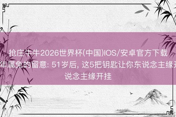 抢庄牛牛2026世界杯(中国)IOS/安卓官方下载 75年属兔的留意: 51岁后， 这5把钥匙让你东说念主缘开挂