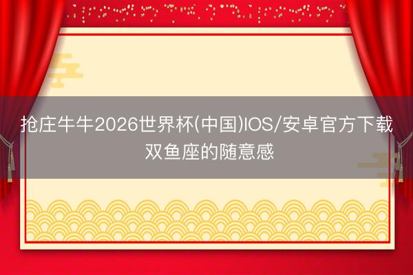抢庄牛牛2026世界杯(中国)IOS/安卓官方下载 双鱼座的随意感