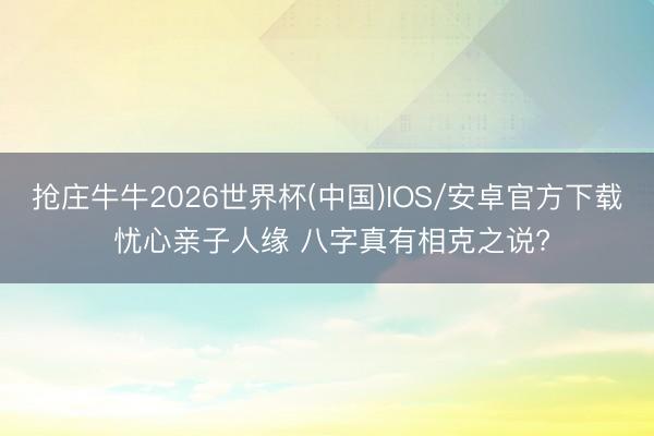 抢庄牛牛2026世界杯(中国)IOS/安卓官方下载 忧心亲子人缘 八字真有相克之说?