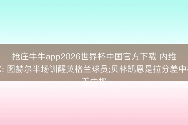 抢庄牛牛app2026世界杯中国官方下载 内维尔: 图赫尔半场训醒英格兰球员;贝林凯恩是拉分差中枢