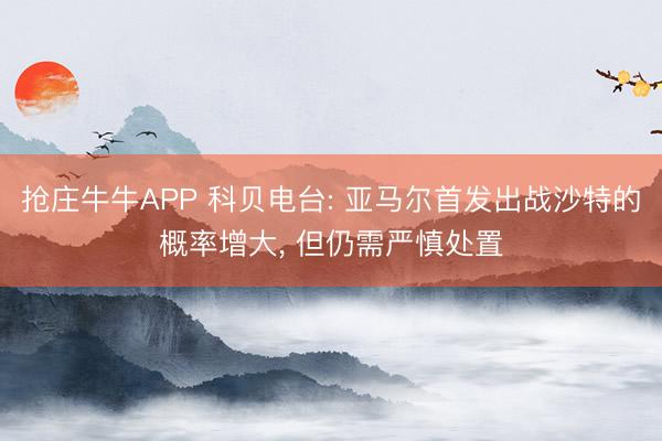 抢庄牛牛APP 科贝电台: 亚马尔首发出战沙特的概率增大， 但仍需严慎处置