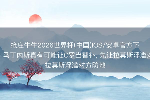 抢庄牛牛2026世界杯(中国)IOS/安卓官方下载 詹俊: 马丁内斯真有可能让C罗当替补， 先让拉莫斯浮滥对方防地