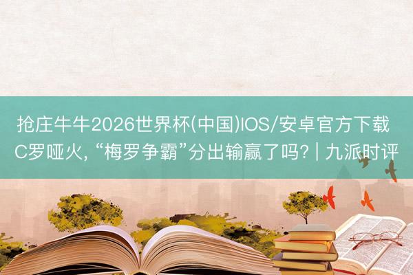 抢庄牛牛2026世界杯(中国)IOS/安卓官方下载 C罗哑火， “梅罗争霸”分出输赢了吗? | 九派时评