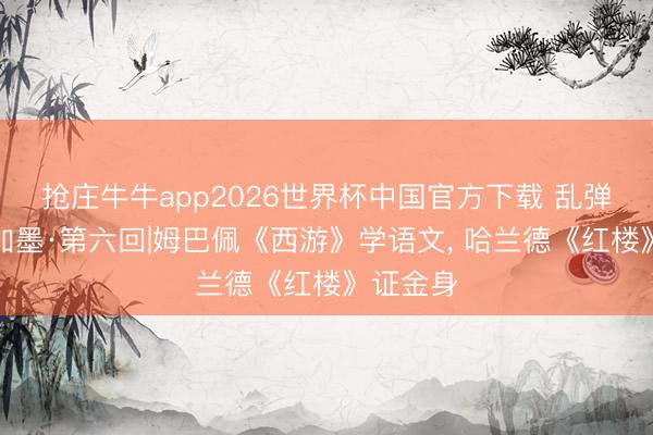 抢庄牛牛app2026世界杯中国官方下载 乱弹好意思加墨·第六回|姆巴佩《西游》学语文， 哈兰德《红楼》证金身