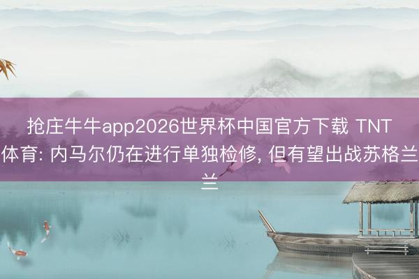 抢庄牛牛app2026世界杯中国官方下载 TNT体育: 内马尔仍在进行单独检修, 但有望出战苏格兰
