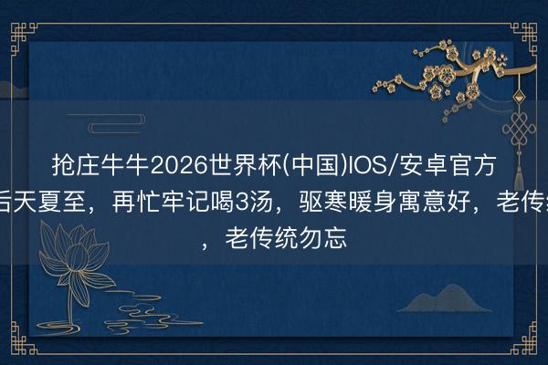 抢庄牛牛2026世界杯(中国)IOS/安卓官方下载 后天夏至,再忙牢记喝3汤,驱寒暖身寓意好,老传统勿忘