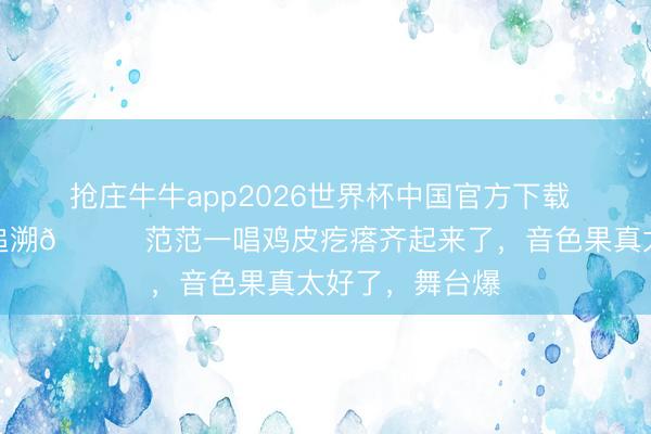 抢庄牛牛app2026世界杯中国官方下载 恭迎氧气天后追溯🙌范范一唱鸡皮疙瘩齐起来了,音色果真太好了,舞台爆
