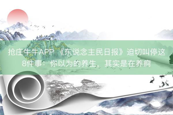 抢庄牛牛APP 《东说念主民日报》迫切叫停这8件事:你以为的养生,其实是在养痾