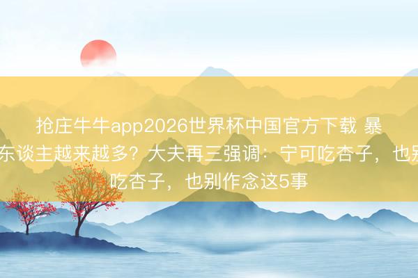 抢庄牛牛app2026世界杯中国官方下载 暴毙死一火的东谈主越来越多?大夫再三强调:宁可吃杏子,也别作念这5事