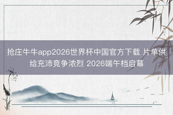 抢庄牛牛app2026世界杯中国官方下载 片单供给充沛竞争浓烈 2026端午档启幕