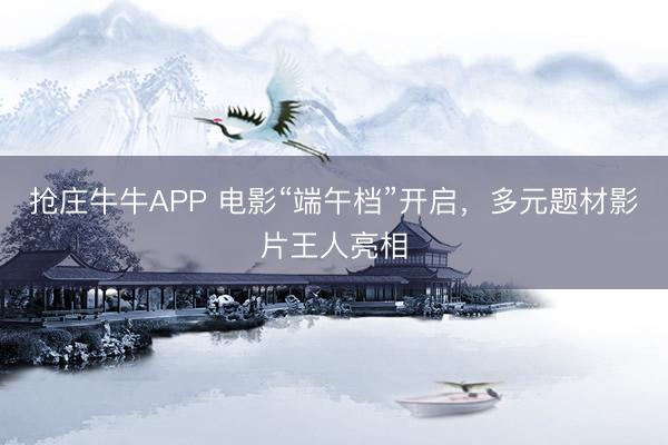 抢庄牛牛APP 电影“端午档”开启，多元题材影片王人亮相