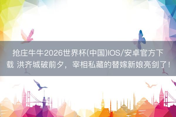 抢庄牛牛2026世界杯(中国)IOS/安卓官方下载 洪齐城破前夕,宰相私藏的替嫁新娘亮剑了!